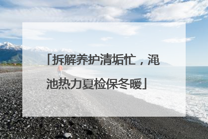 拆解养护清垢忙，渑池热力夏检保冬暖
